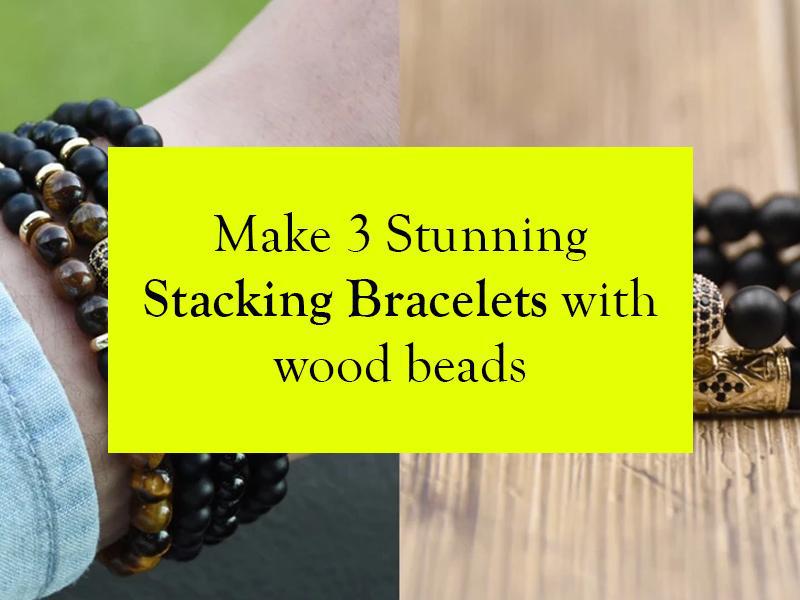 Make 3 Stunning Stacking Bracelets With Wood Beads